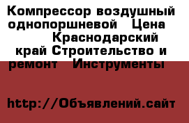 Компрессор воздушный однопоршневой › Цена ­ 600 - Краснодарский край Строительство и ремонт » Инструменты   